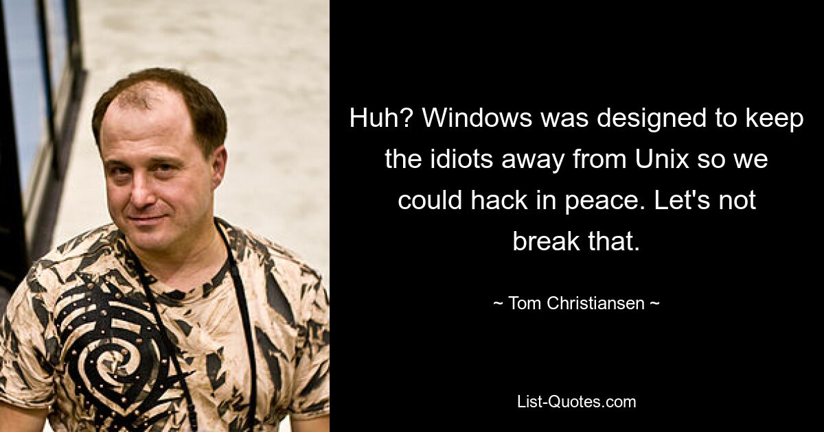 Huh? Windows was designed to keep the idiots away from Unix so we could hack in peace. Let's not break that. — © Tom Christiansen