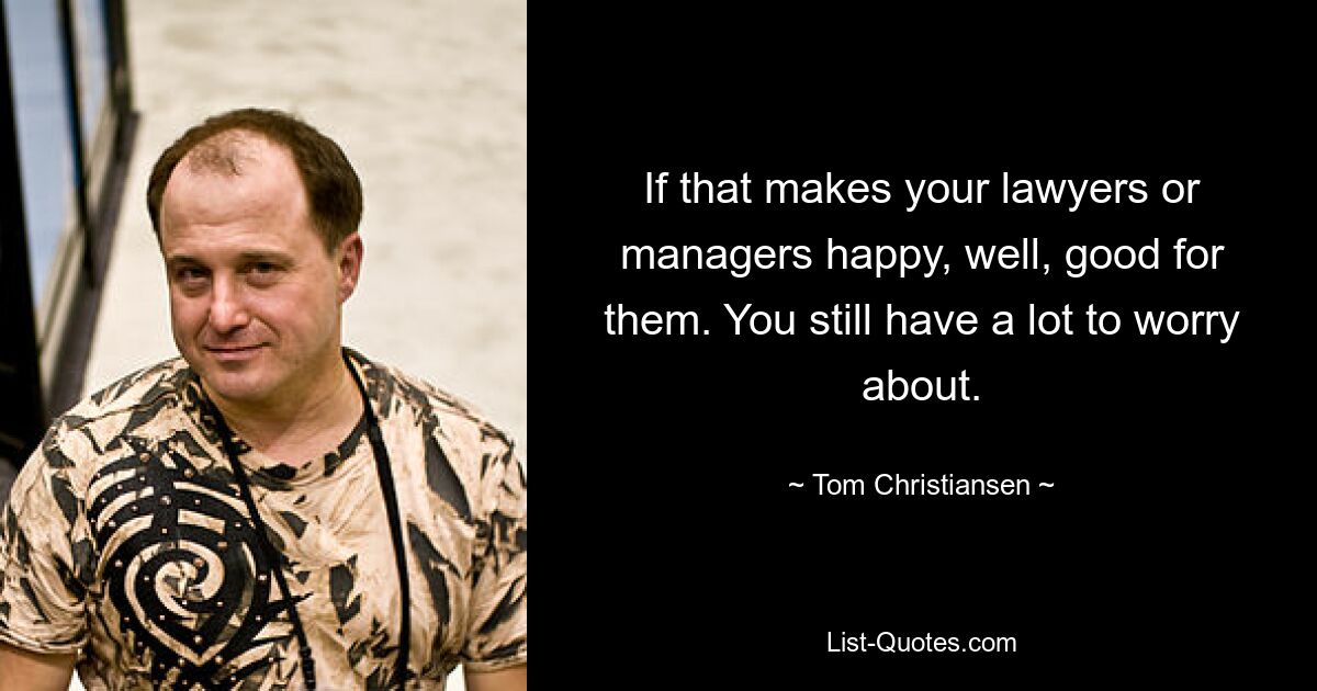 If that makes your lawyers or managers happy, well, good for them. You still have a lot to worry about. — © Tom Christiansen