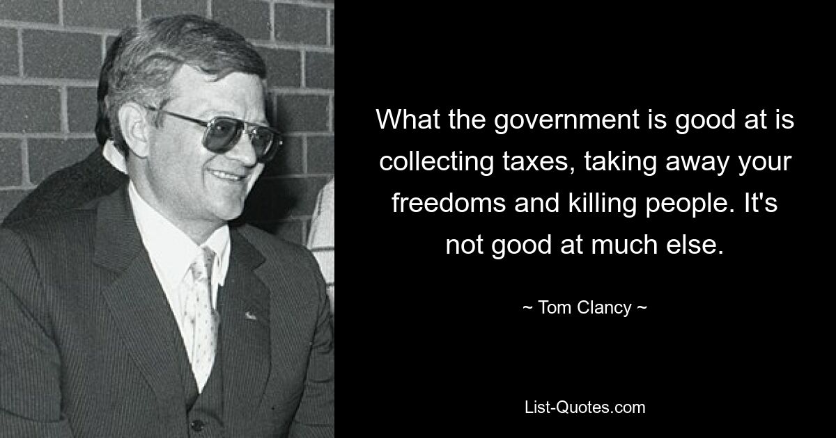 What the government is good at is collecting taxes, taking away your freedoms and killing people. It's not good at much else. — © Tom Clancy