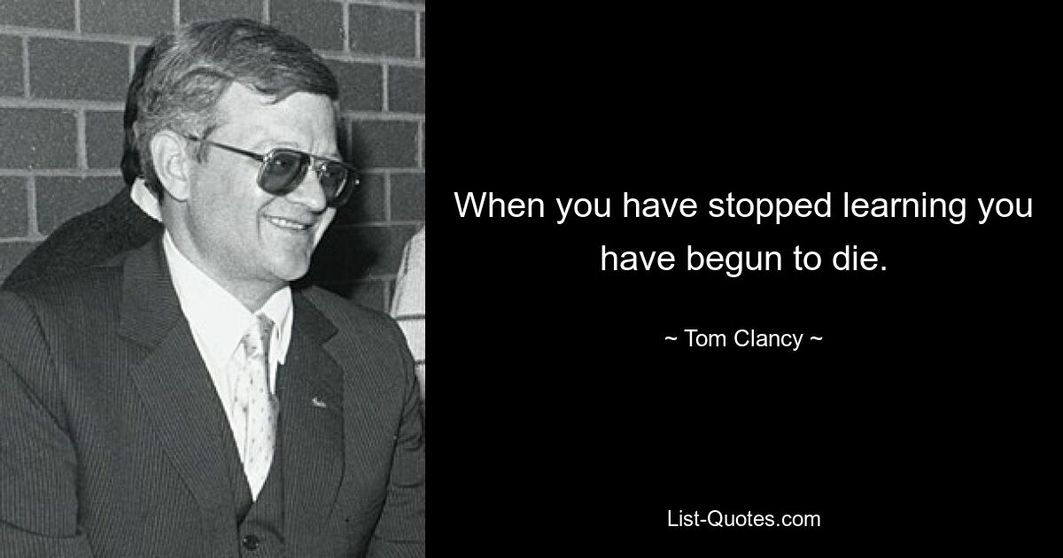 When you have stopped learning you have begun to die. — © Tom Clancy