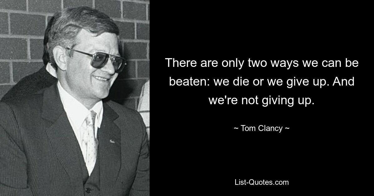 There are only two ways we can be beaten: we die or we give up. And we're not giving up. — © Tom Clancy