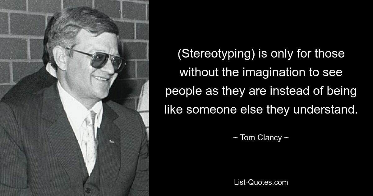 (Stereotyping) is only for those without the imagination to see people as they are instead of being like someone else they understand. — © Tom Clancy