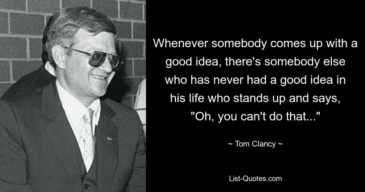 Whenever somebody comes up with a good idea, there's somebody else who has never had a good idea in his life who stands up and says, "Oh, you can't do that..." — © Tom Clancy