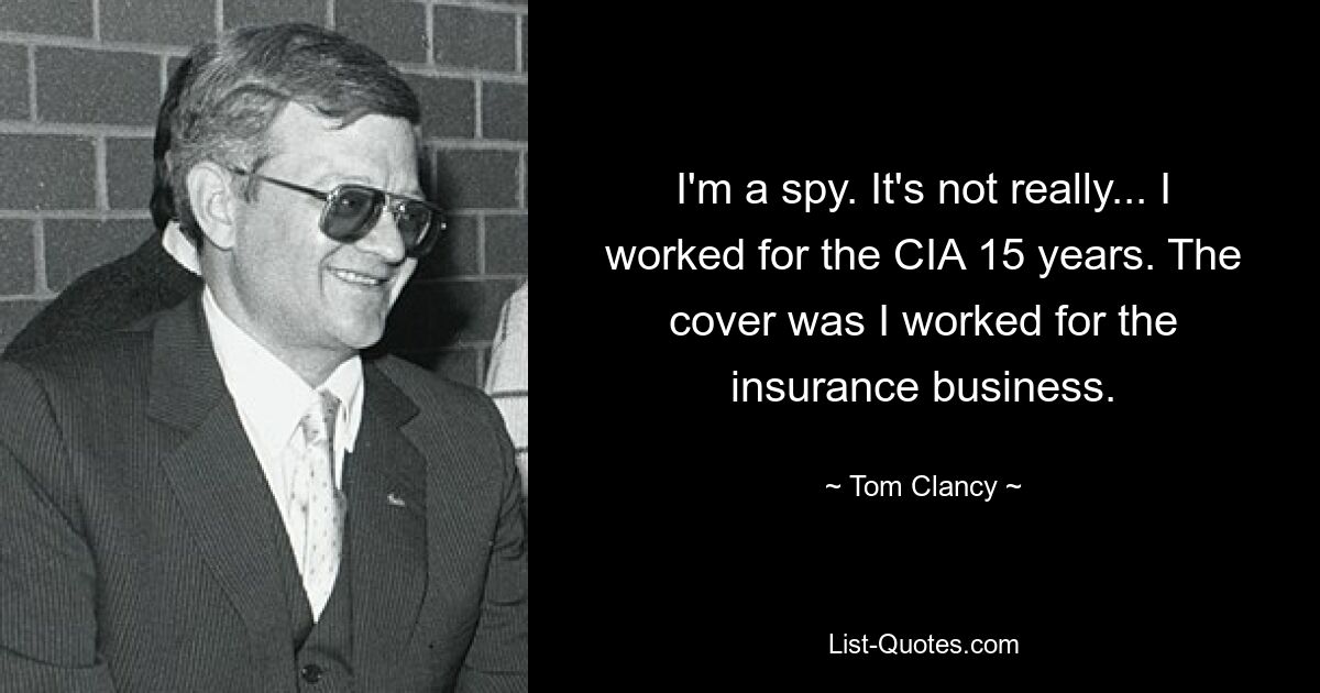 I'm a spy. It's not really... I worked for the CIA 15 years. The cover was I worked for the insurance business. — © Tom Clancy