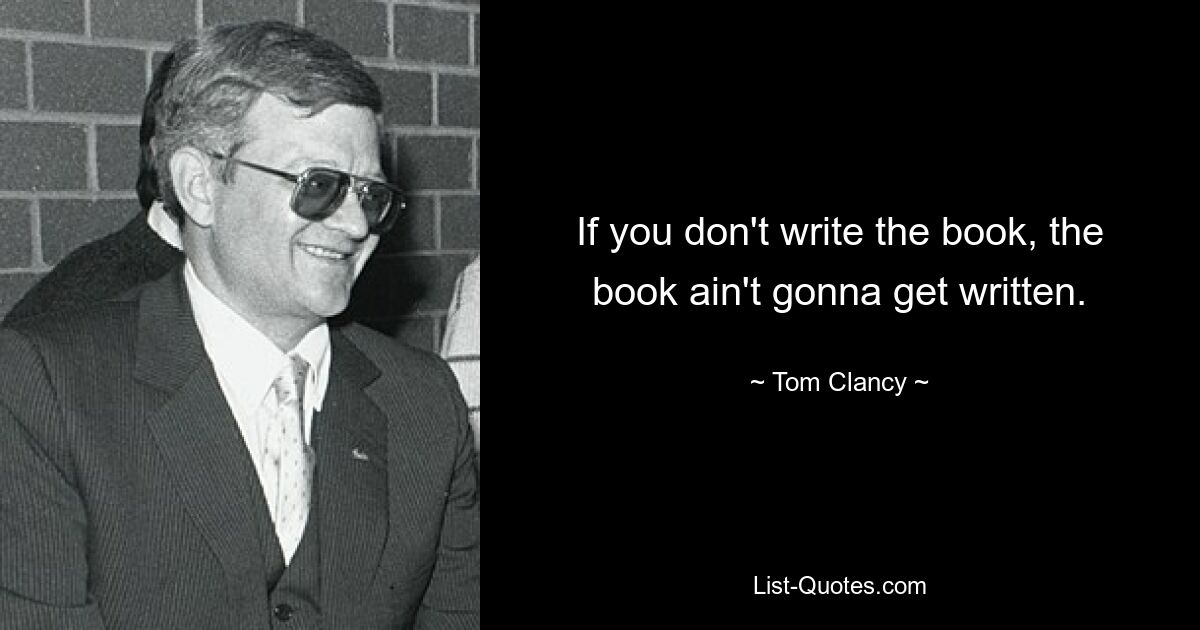 If you don't write the book, the book ain't gonna get written. — © Tom Clancy