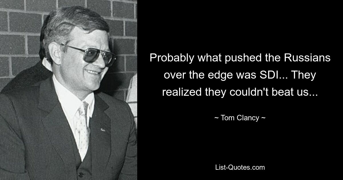 Probably what pushed the Russians over the edge was SDI... They realized they couldn't beat us... — © Tom Clancy