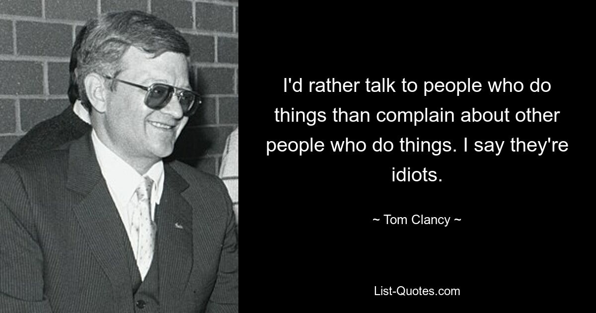 I'd rather talk to people who do things than complain about other people who do things. I say they're idiots. — © Tom Clancy