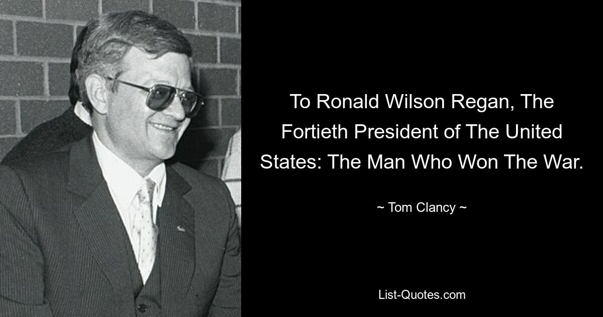 To Ronald Wilson Regan, The Fortieth President of The United States: The Man Who Won The War. — © Tom Clancy