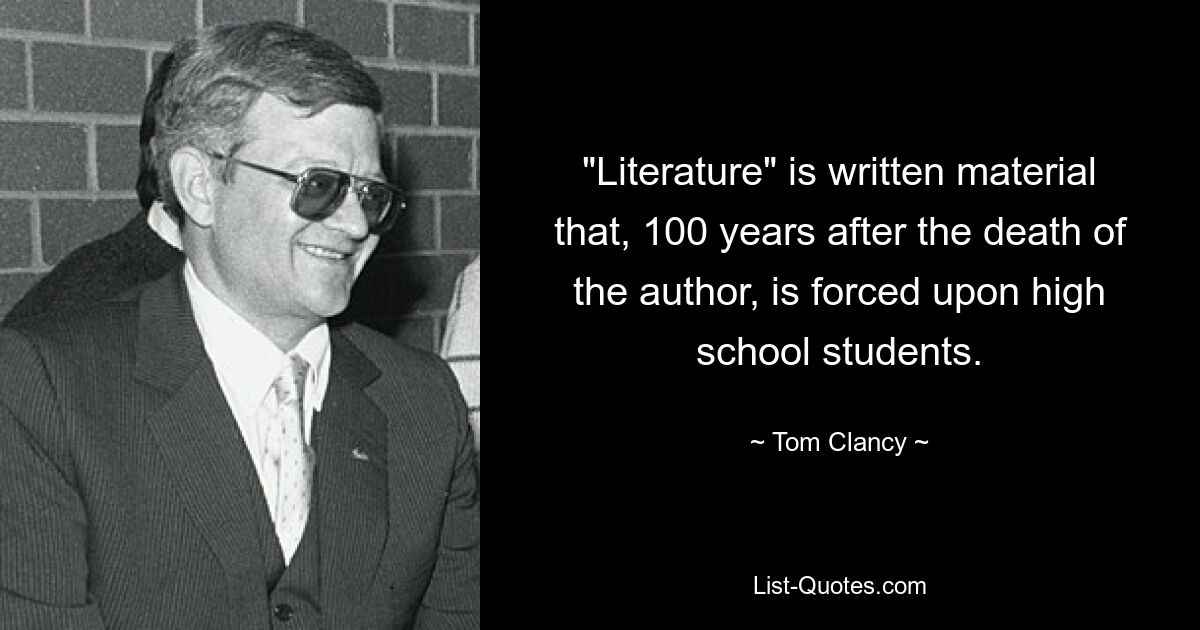 "Literature" is written material that, 100 years after the death of the author, is forced upon high school students. — © Tom Clancy