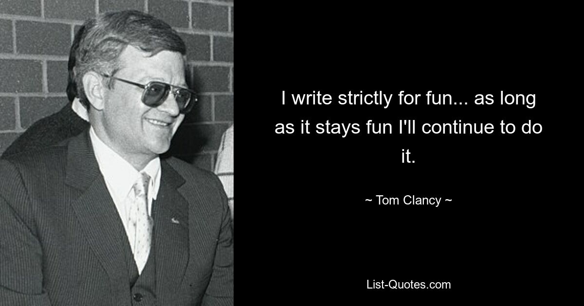 I write strictly for fun... as long as it stays fun I'll continue to do it. — © Tom Clancy