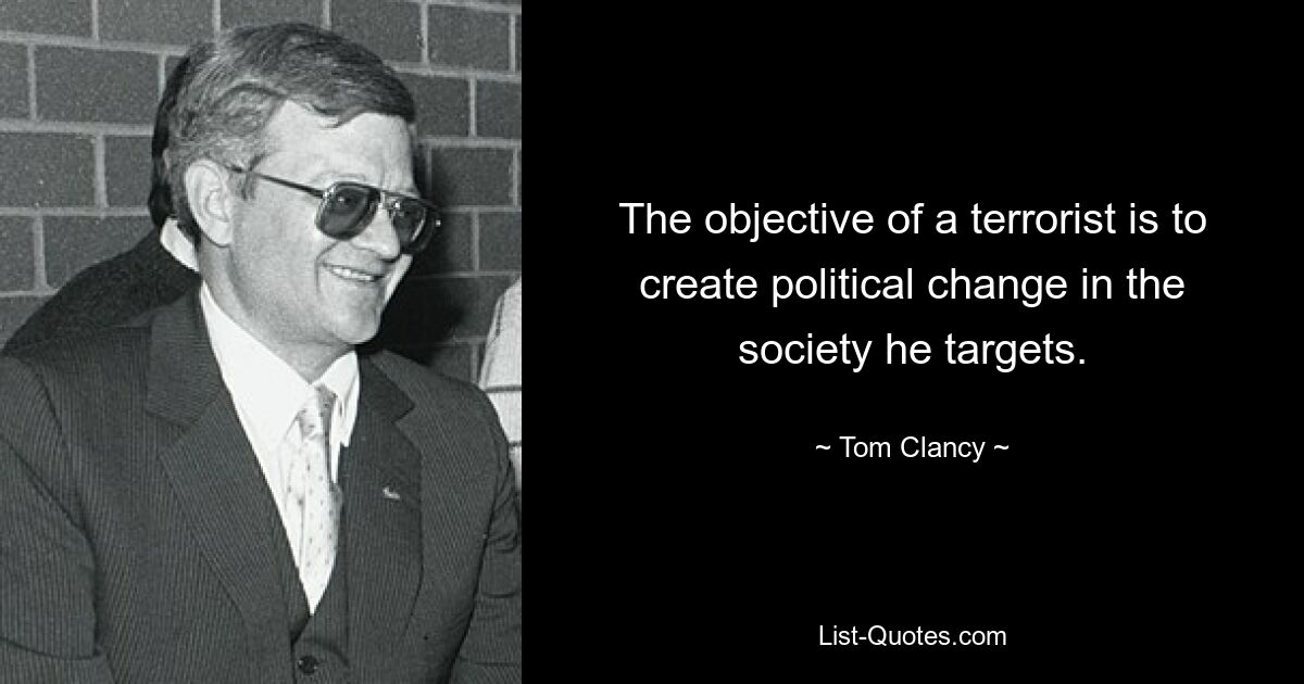 The objective of a terrorist is to create political change in the society he targets. — © Tom Clancy