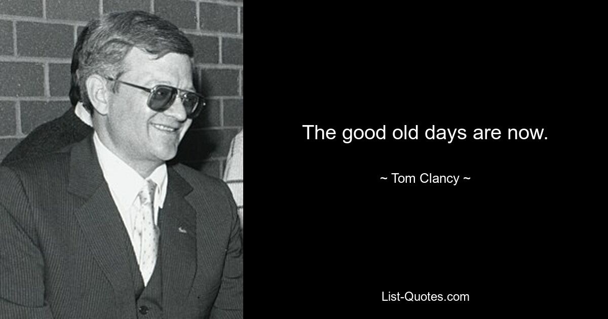 The good old days are now. — © Tom Clancy