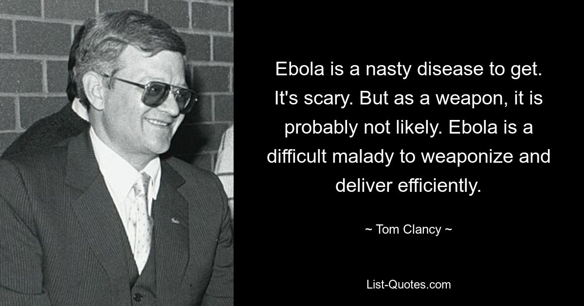 Ebola is a nasty disease to get. It's scary. But as a weapon, it is probably not likely. Ebola is a difficult malady to weaponize and deliver efficiently. — © Tom Clancy