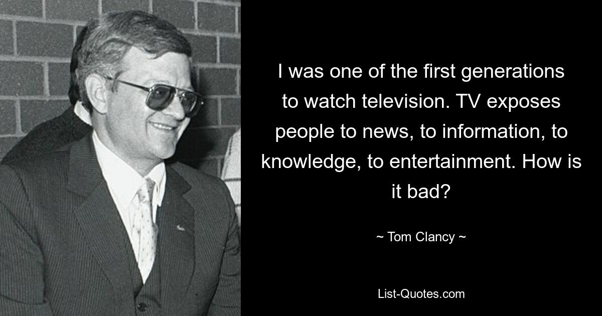 I was one of the first generations to watch television. TV exposes people to news, to information, to knowledge, to entertainment. How is it bad? — © Tom Clancy