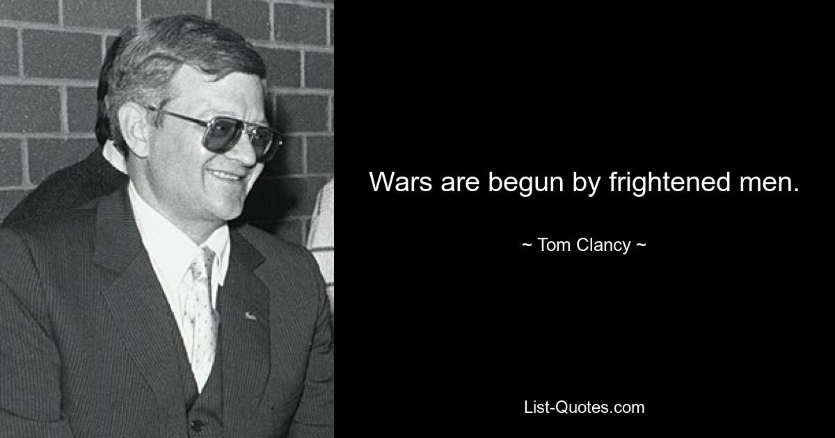 Wars are begun by frightened men. — © Tom Clancy