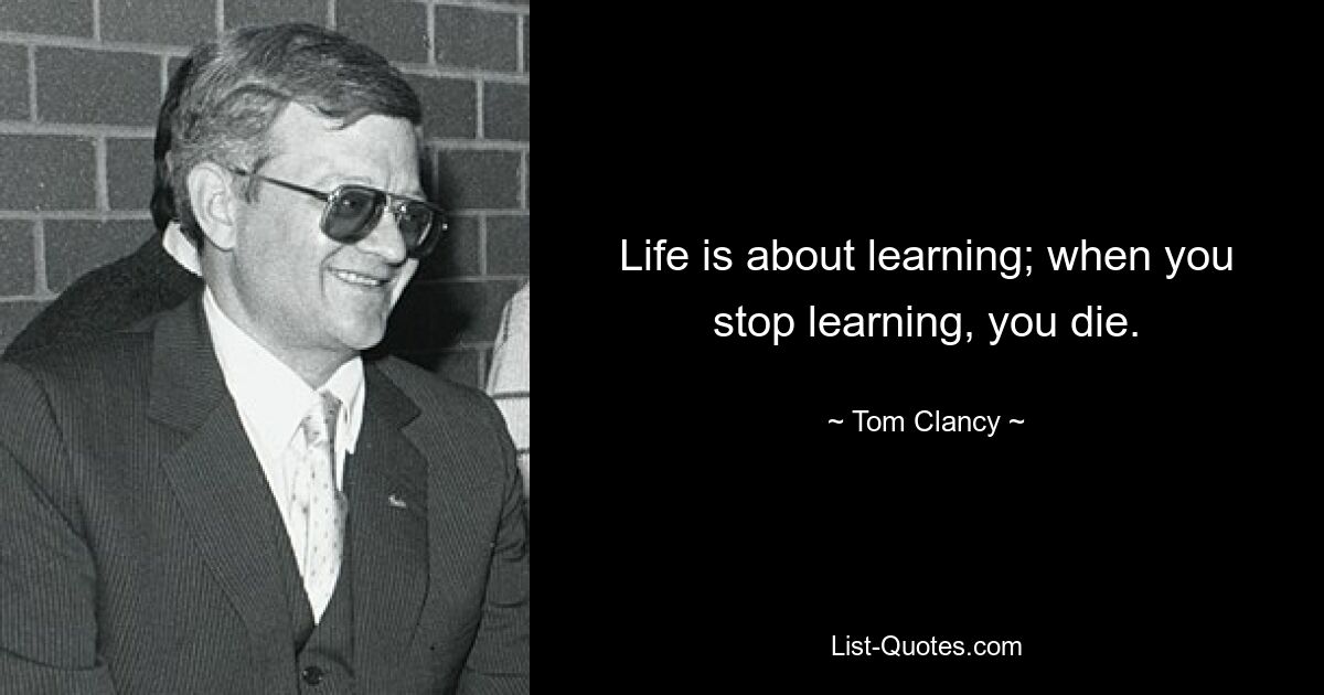 Life is about learning; when you stop learning, you die. — © Tom Clancy