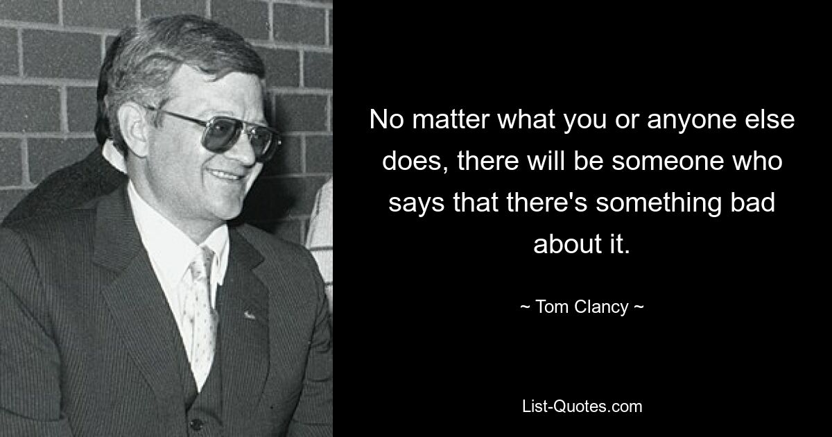 No matter what you or anyone else does, there will be someone who says that there's something bad about it. — © Tom Clancy