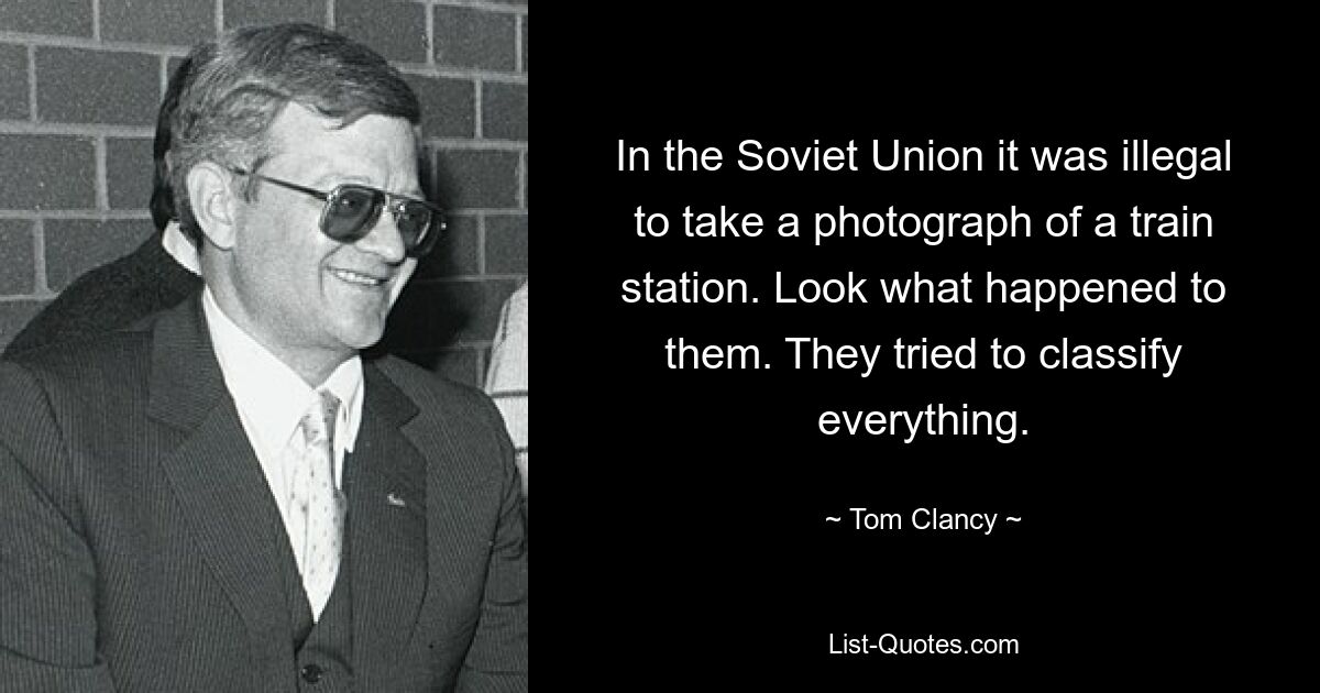 In the Soviet Union it was illegal to take a photograph of a train station. Look what happened to them. They tried to classify everything. — © Tom Clancy