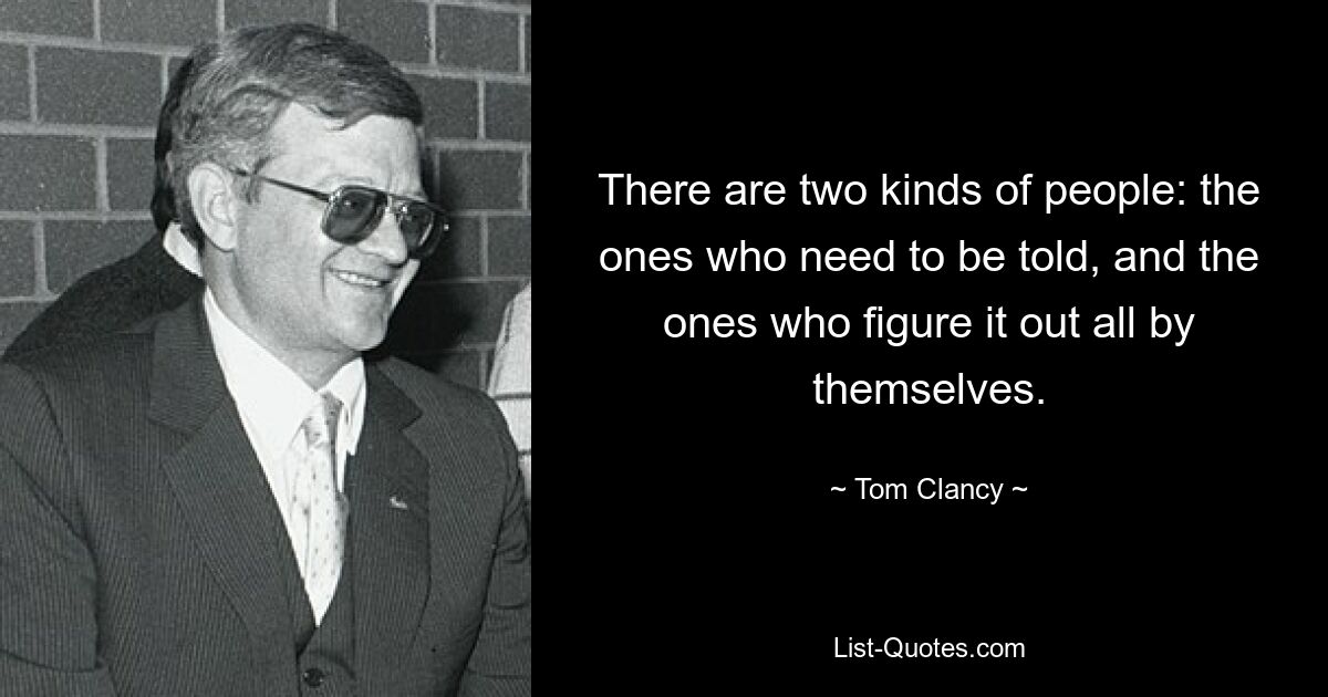 There are two kinds of people: the ones who need to be told, and the ones who figure it out all by themselves. — © Tom Clancy