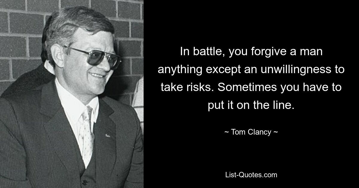 In battle, you forgive a man anything except an unwillingness to take risks. Sometimes you have to put it on the line. — © Tom Clancy