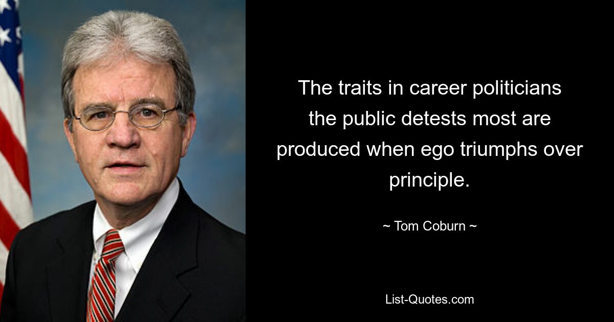 The traits in career politicians the public detests most are produced when ego triumphs over principle. — © Tom Coburn