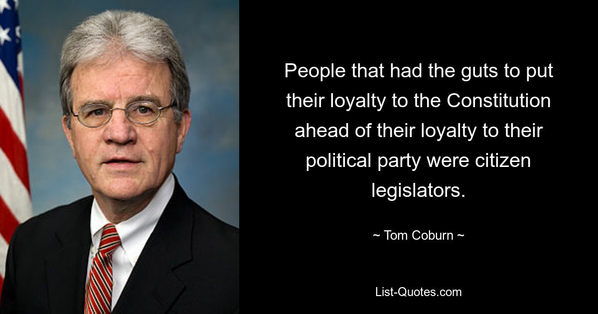 People that had the guts to put their loyalty to the Constitution ahead of their loyalty to their political party were citizen legislators. — © Tom Coburn