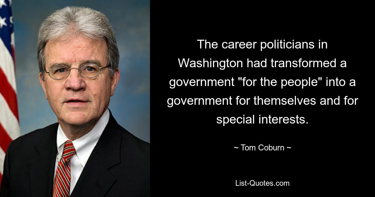 The career politicians in Washington had transformed a government "for the people" into a government for themselves and for special interests. — © Tom Coburn