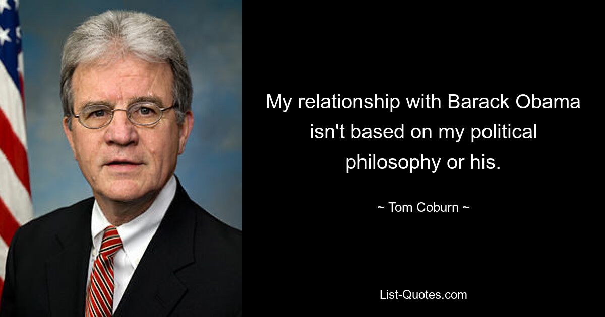 My relationship with Barack Obama isn't based on my political philosophy or his. — © Tom Coburn