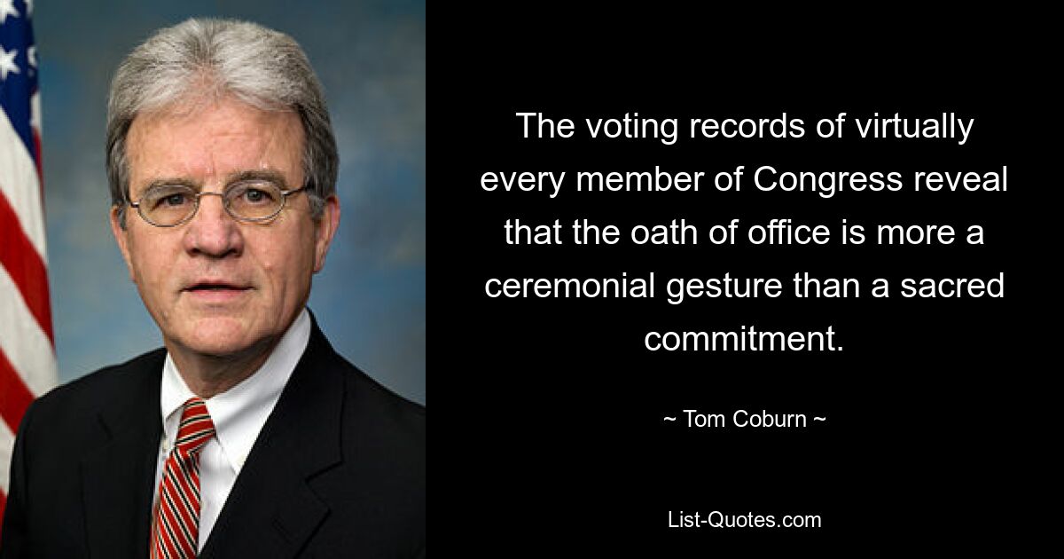 The voting records of virtually every member of Congress reveal that the oath of office is more a ceremonial gesture than a sacred commitment. — © Tom Coburn