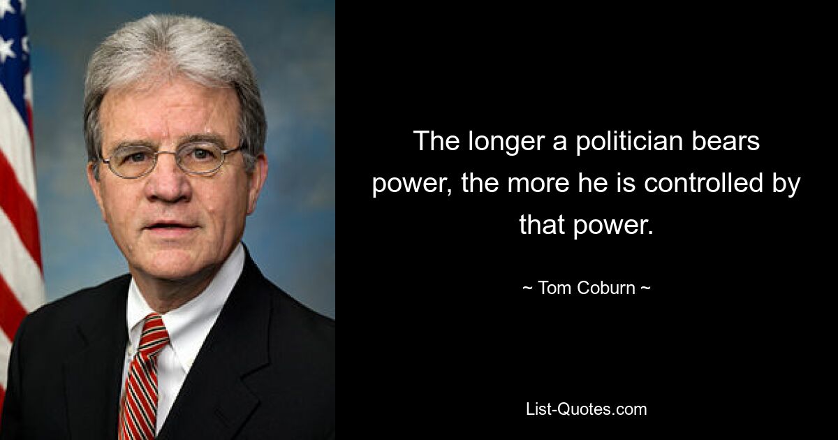 The longer a politician bears power, the more he is controlled by that power. — © Tom Coburn