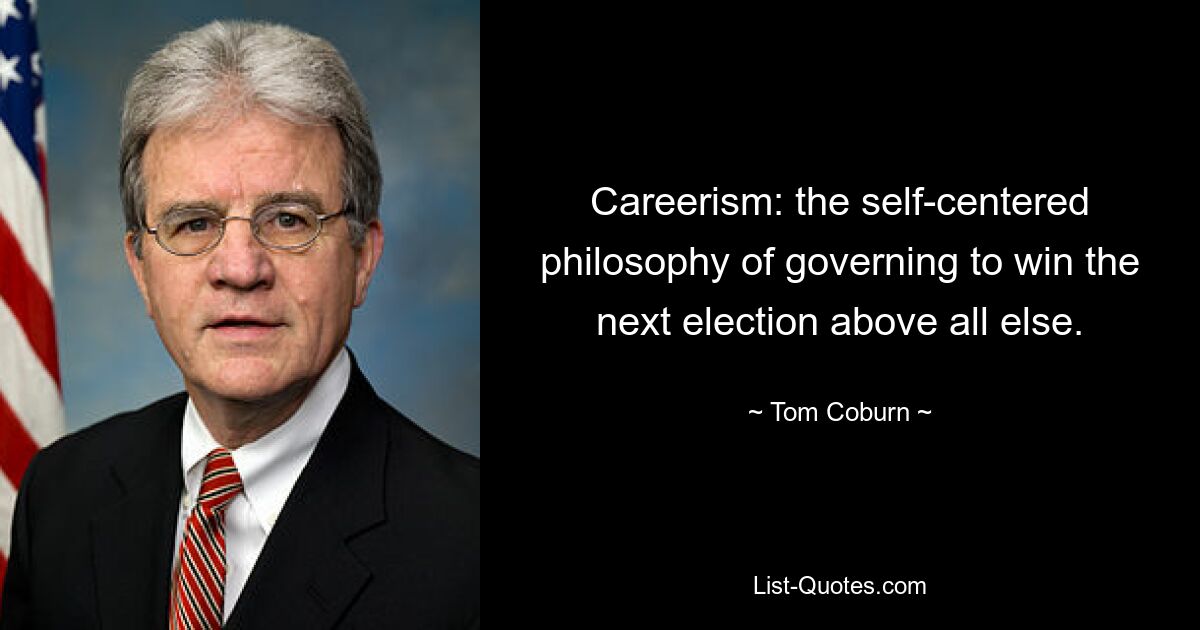 Careerism: the self-centered philosophy of governing to win the next election above all else. — © Tom Coburn