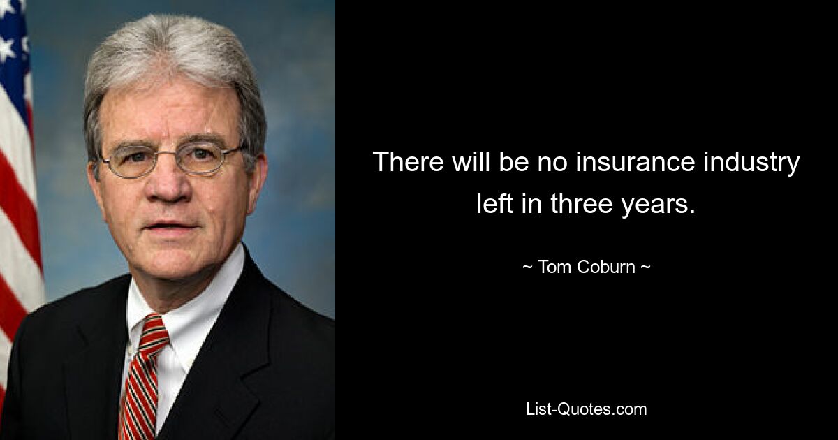 There will be no insurance industry left in three years. — © Tom Coburn