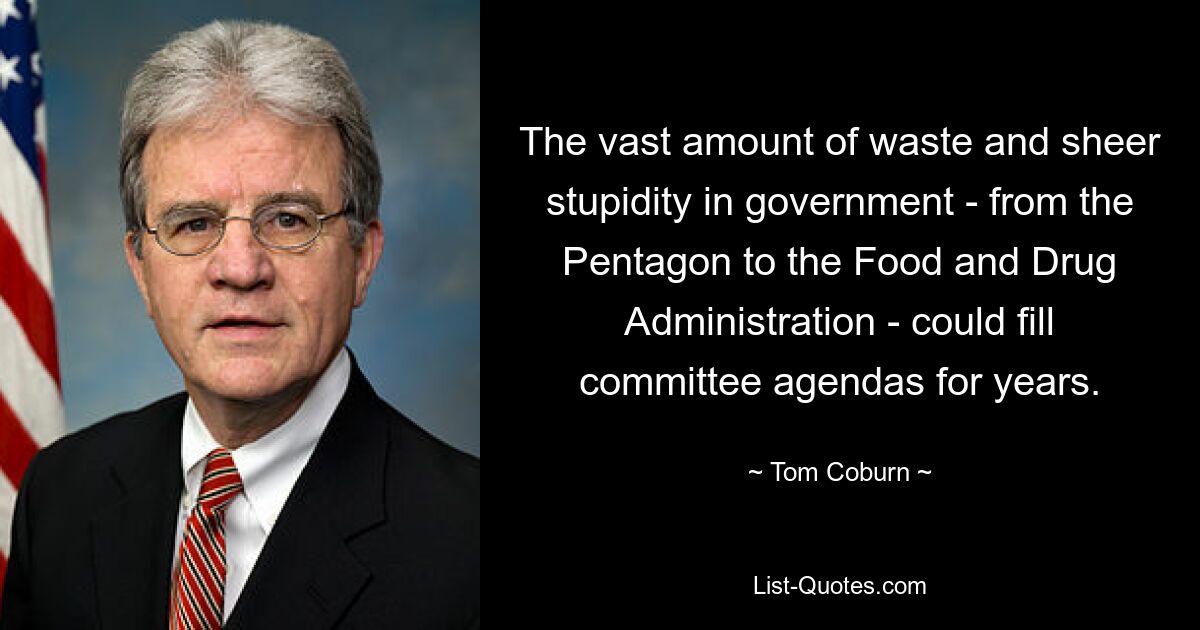 The vast amount of waste and sheer stupidity in government - from the Pentagon to the Food and Drug Administration - could fill committee agendas for years. — © Tom Coburn