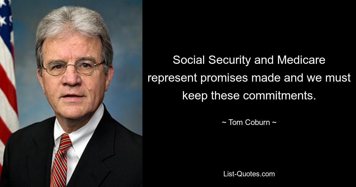 Social Security and Medicare represent promises made and we must keep these commitments. — © Tom Coburn