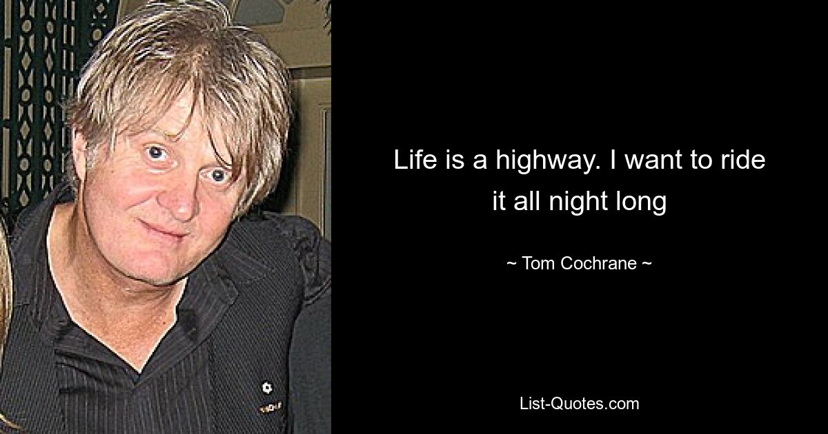 Life is a highway. I want to ride it all night long — © Tom Cochrane