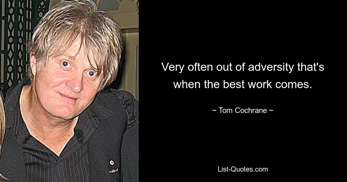 Very often out of adversity that's when the best work comes. — © Tom Cochrane