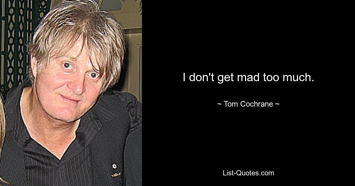 I don't get mad too much. — © Tom Cochrane