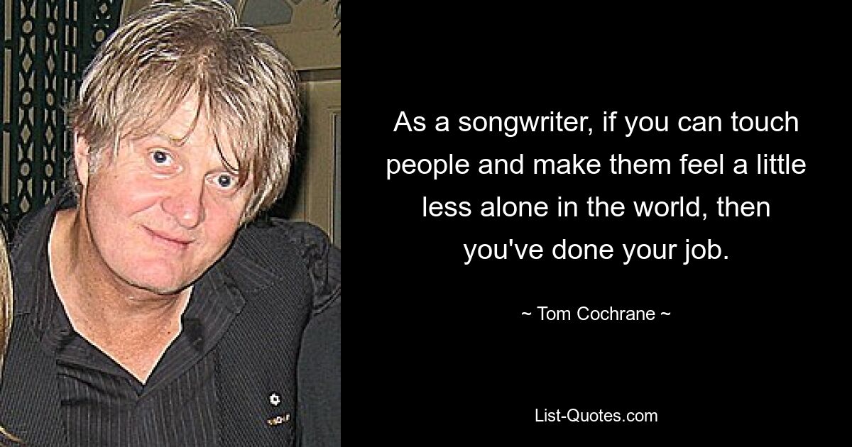 As a songwriter, if you can touch people and make them feel a little less alone in the world, then you've done your job. — © Tom Cochrane