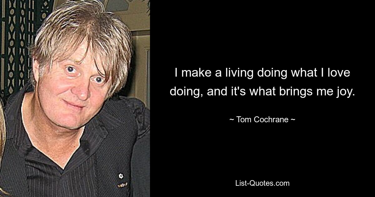 I make a living doing what I love doing, and it's what brings me joy. — © Tom Cochrane