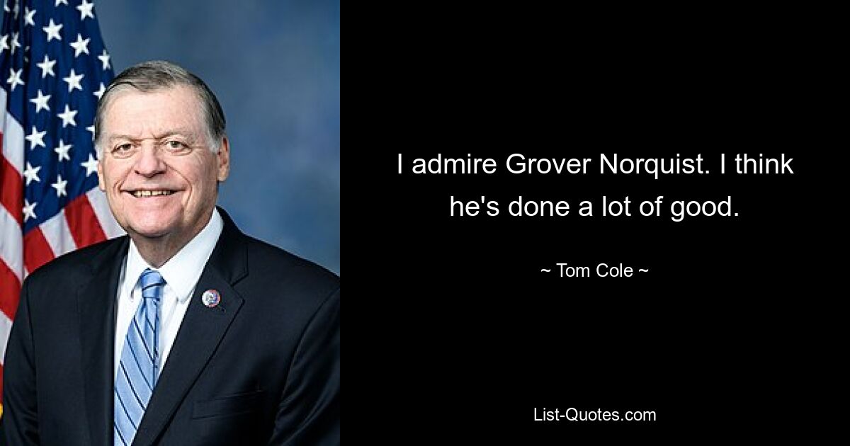 I admire Grover Norquist. I think he's done a lot of good. — © Tom Cole