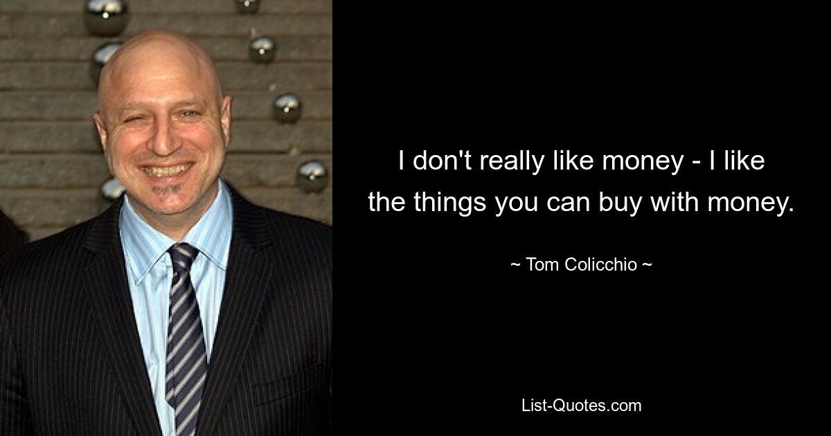 I don't really like money - I like the things you can buy with money. — © Tom Colicchio