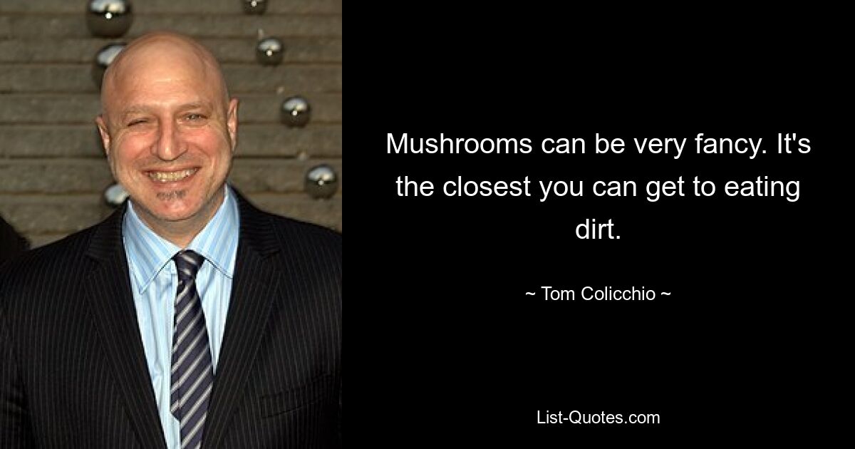 Mushrooms can be very fancy. It's the closest you can get to eating dirt. — © Tom Colicchio