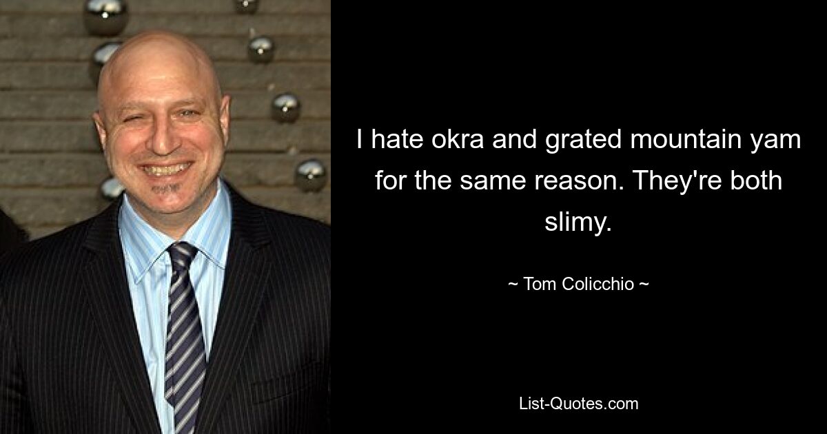 I hate okra and grated mountain yam for the same reason. They're both slimy. — © Tom Colicchio