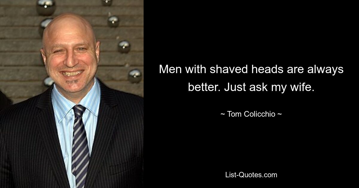 Men with shaved heads are always better. Just ask my wife. — © Tom Colicchio