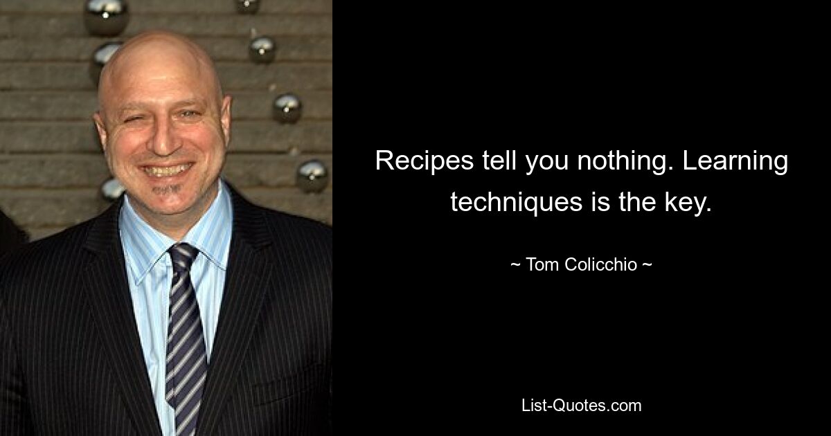 Recipes tell you nothing. Learning techniques is the key. — © Tom Colicchio