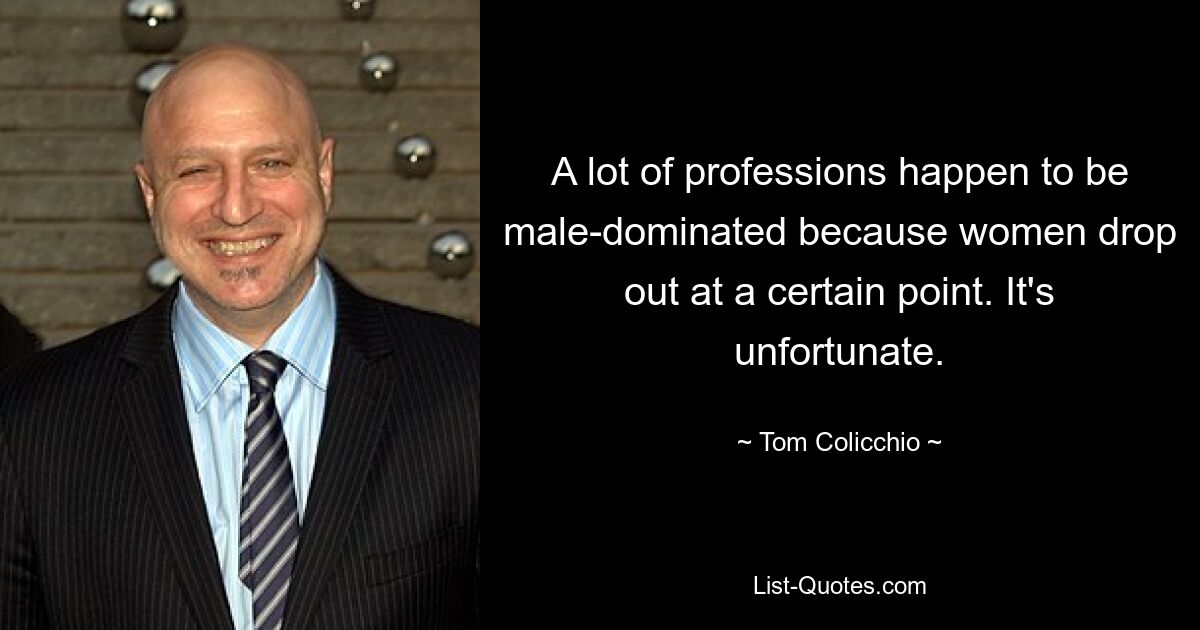 A lot of professions happen to be male-dominated because women drop out at a certain point. It's unfortunate. — © Tom Colicchio