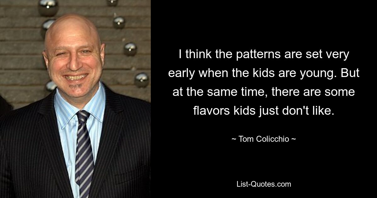 I think the patterns are set very early when the kids are young. But at the same time, there are some flavors kids just don't like. — © Tom Colicchio