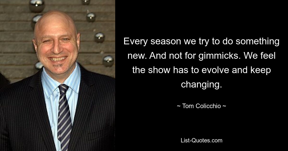 Every season we try to do something new. And not for gimmicks. We feel the show has to evolve and keep changing. — © Tom Colicchio