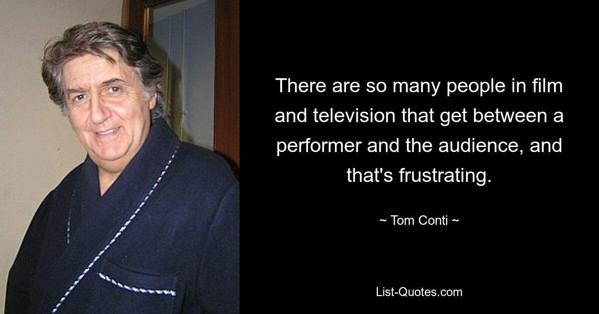 There are so many people in film and television that get between a performer and the audience, and that's frustrating. — © Tom Conti