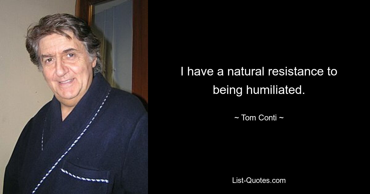 I have a natural resistance to being humiliated. — © Tom Conti